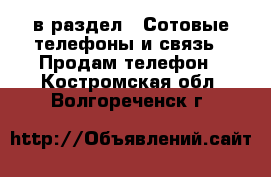  в раздел : Сотовые телефоны и связь » Продам телефон . Костромская обл.,Волгореченск г.